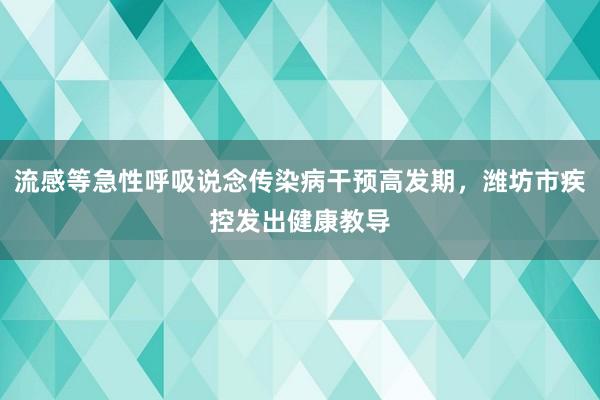流感等急性呼吸说念传染病干预高发期，潍坊市疾控发出健康教导